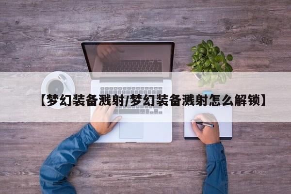 【梦幻装备溅射/梦幻装备溅射怎么解锁】