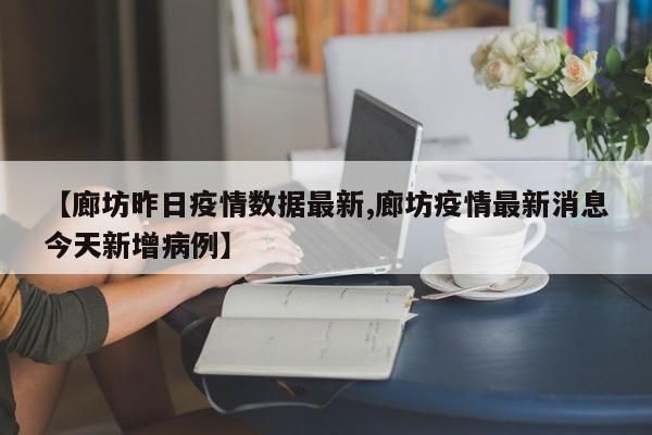 【廊坊昨日疫情数据最新,廊坊疫情最新消息今天新增病例】