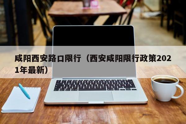 咸阳西安路口限行（西安咸阳限行政策2021年最新）