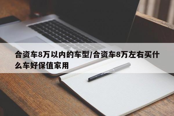 合资车8万以内的车型/合资车8万左右买什么车好保值家用
