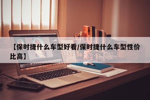 【保时捷什么车型好看/保时捷什么车型性价比高】