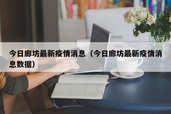 今日廊坊最新疫情消息（今日廊坊最新疫情消息数据）
