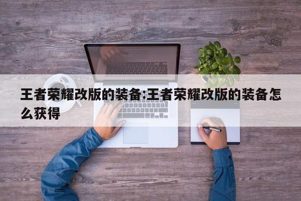 王者荣耀改版的装备:王者荣耀改版的装备怎么获得