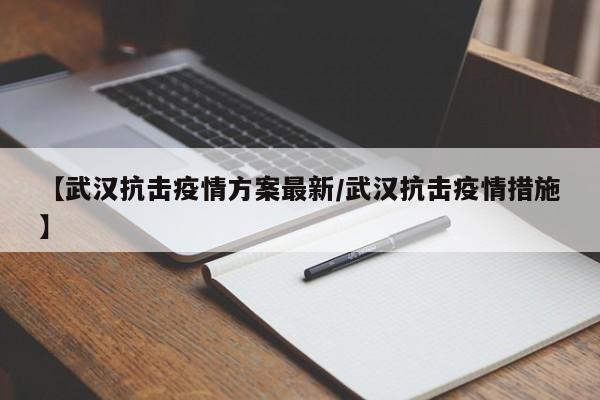 【武汉抗击疫情方案最新/武汉抗击疫情措施】