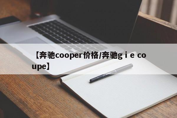 【奔驰cooper价格/奔驰gⅰe coupe】