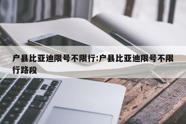 户县比亚迪限号不限行:户县比亚迪限号不限行路段
