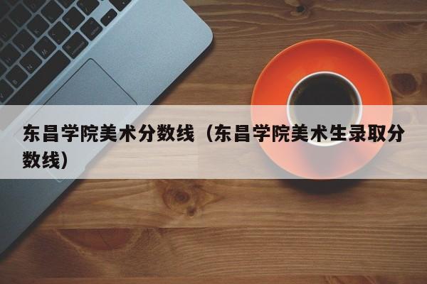 东昌学院美术分数线（东昌学院美术生录取分数线）