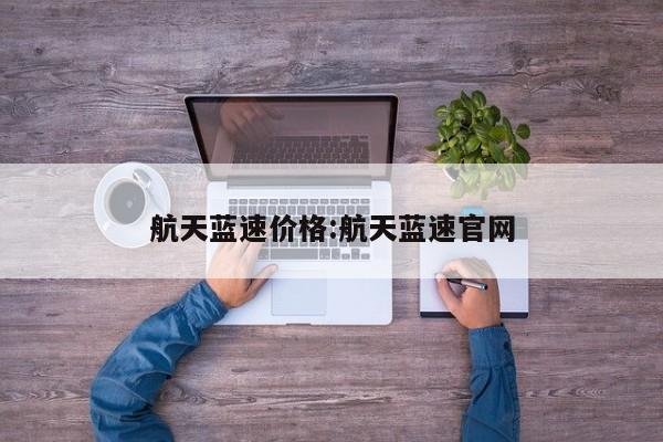 航天蓝速价格:航天蓝速官网