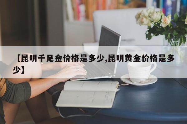 【昆明千足金价格是多少,昆明黄金价格是多少】