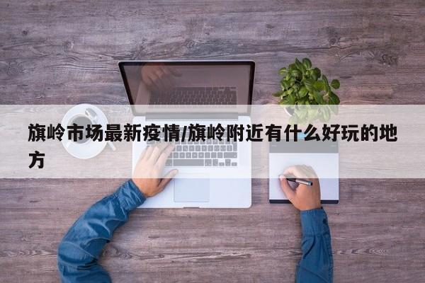 旗岭市场最新疫情/旗岭附近有什么好玩的地方