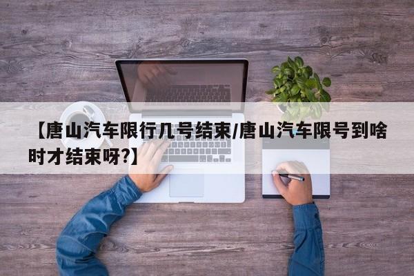 【唐山汽车限行几号结束/唐山汽车限号到啥时才结束呀?】