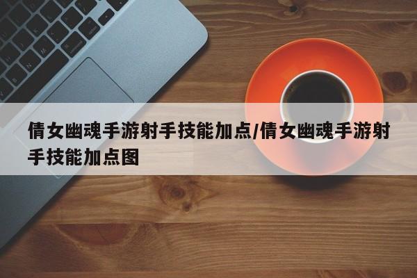 倩女幽魂手游射手技能加点/倩女幽魂手游射手技能加点图