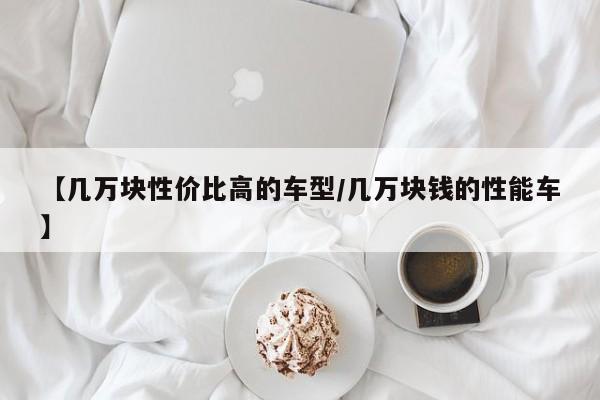 【几万块性价比高的车型/几万块钱的性能车】
