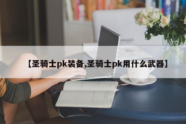 【圣骑士pk装备,圣骑士pk用什么武器】