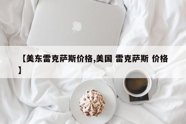 【美东雷克萨斯价格,美国 雷克萨斯 价格】