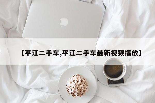 【平江二手车,平江二手车最新视频播放】
