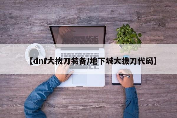 【dnf大拔刀装备/地下城大拔刀代码】