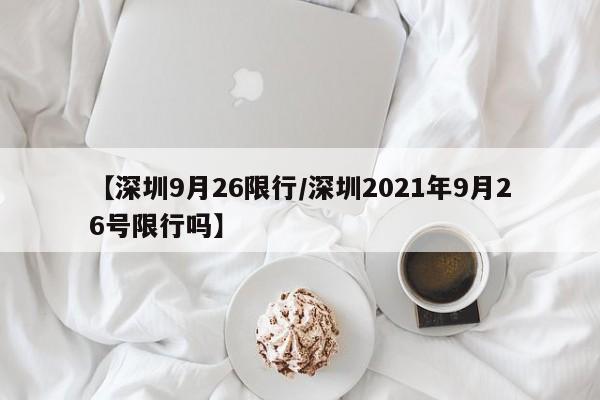 【深圳9月26限行/深圳2021年9月26号限行吗】