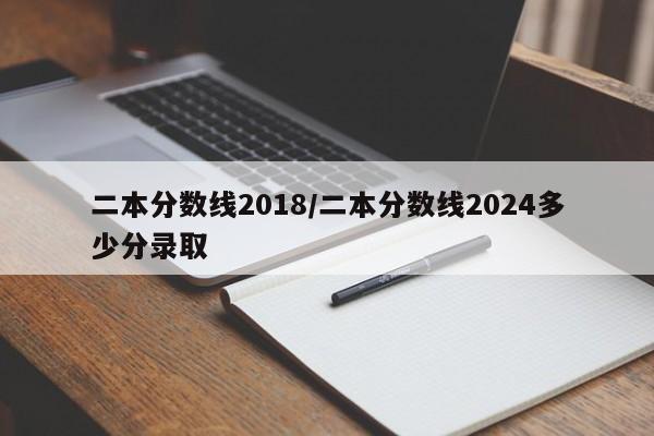 二本分数线2018/二本分数线2024多少分录取