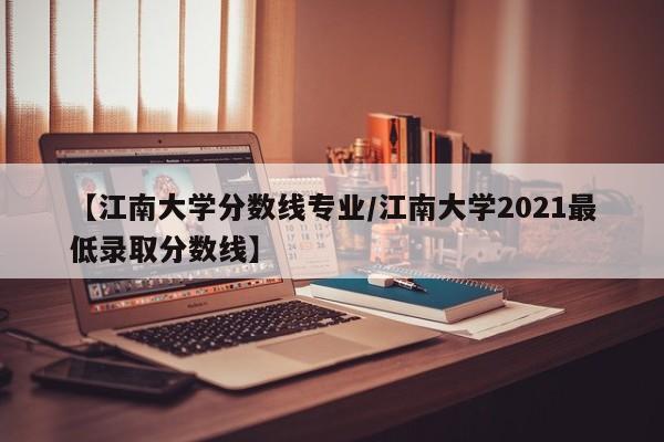 【江南大学分数线专业/江南大学2021最低录取分数线】