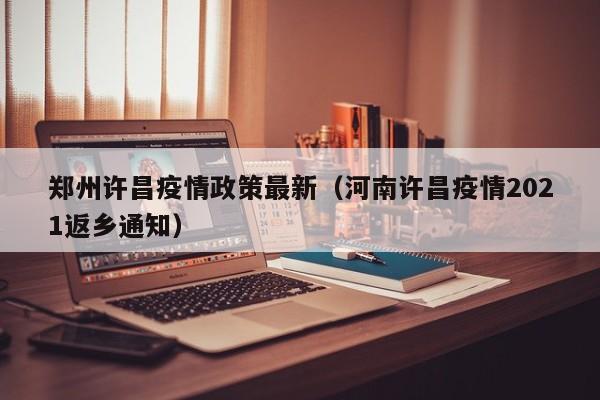 郑州许昌疫情政策最新（河南许昌疫情2021返乡通知）