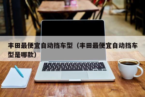 丰田最便宜自动挡车型（丰田最便宜自动挡车型是哪款）