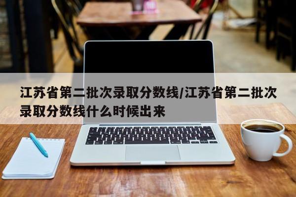江苏省第二批次录取分数线/江苏省第二批次录取分数线什么时候出来