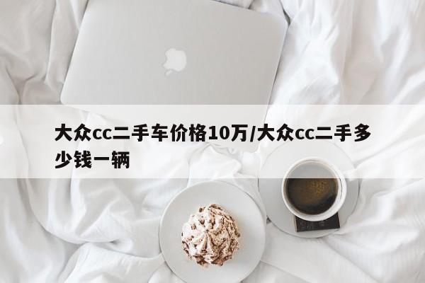 大众cc二手车价格10万/大众cc二手多少钱一辆