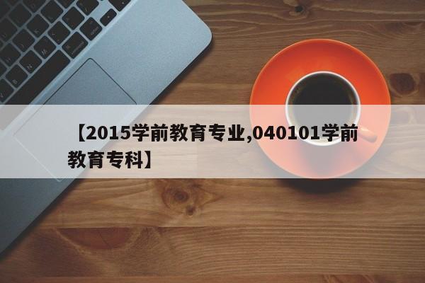 【2015学前教育专业,040101学前教育专科】