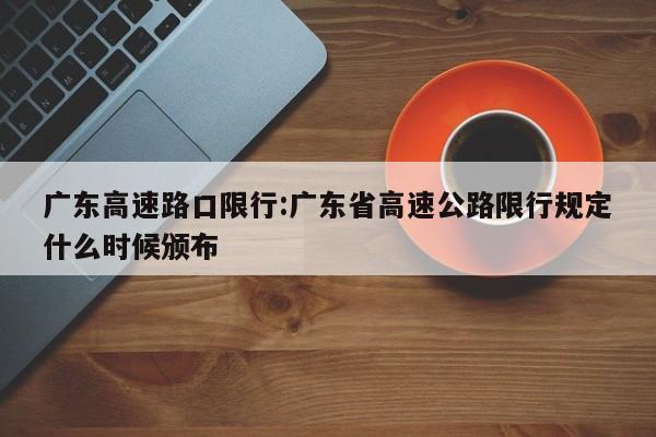 广东高速路口限行:广东省高速公路限行规定什么时候颁布