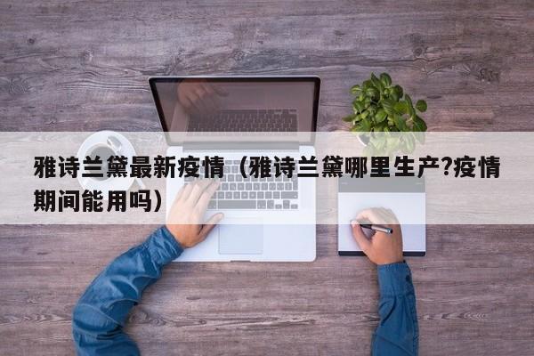 雅诗兰黛最新疫情（雅诗兰黛哪里生产?疫情期间能用吗）