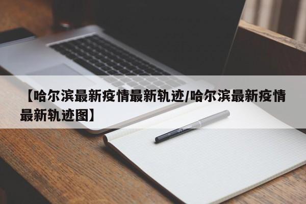 【哈尔滨最新疫情最新轨迹/哈尔滨最新疫情最新轨迹图】