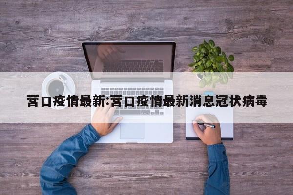 营口疫情最新:营口疫情最新消息冠状病毒