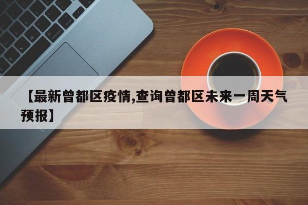 【最新曾都区疫情,查询曾都区未来一周天气预报】