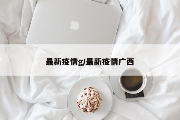 最新疫情g/最新疫情广西