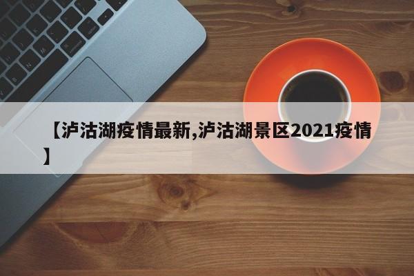 【泸沽湖疫情最新,泸沽湖景区2021疫情】