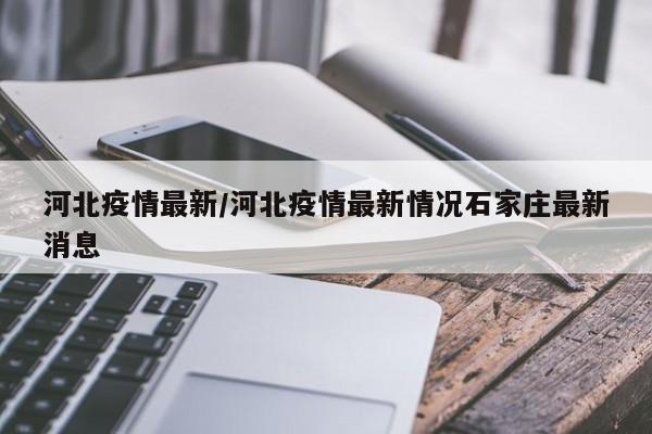河北疫情最新/河北疫情最新情况石家庄最新消息