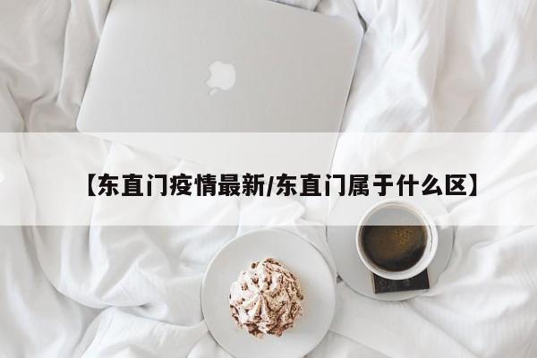 【东直门疫情最新/东直门属于什么区】