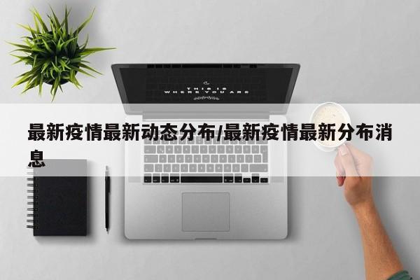最新疫情最新动态分布/最新疫情最新分布消息