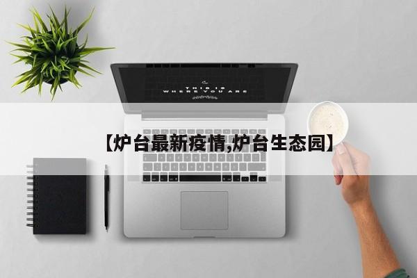【炉台最新疫情,炉台生态园】