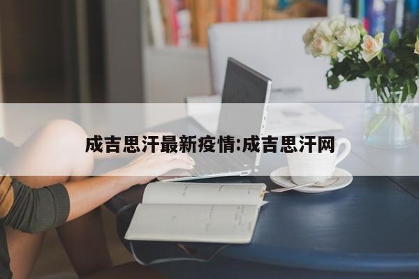 成吉思汗最新疫情:成吉思汗网