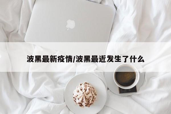 波黑最新疫情/波黑最近发生了什么