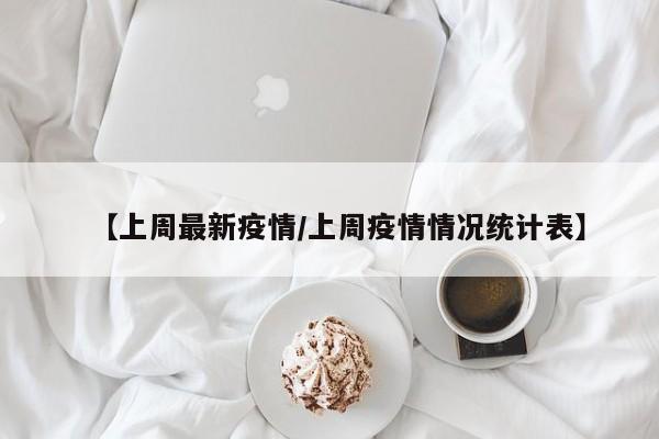 【上周最新疫情/上周疫情情况统计表】