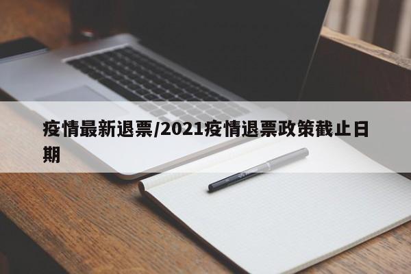 疫情最新退票/2021疫情退票政策截止日期