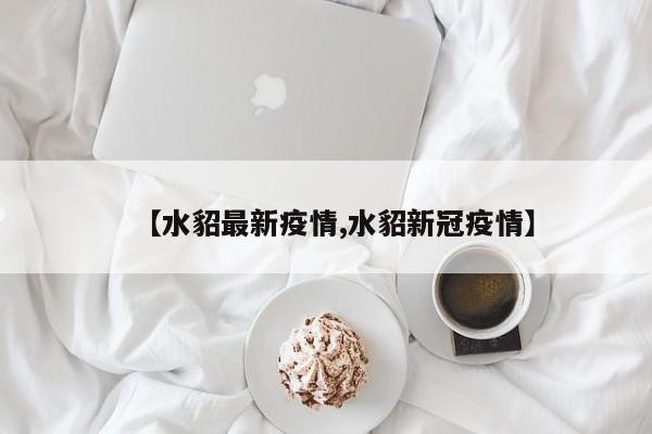 【水貂最新疫情,水貂新冠疫情】