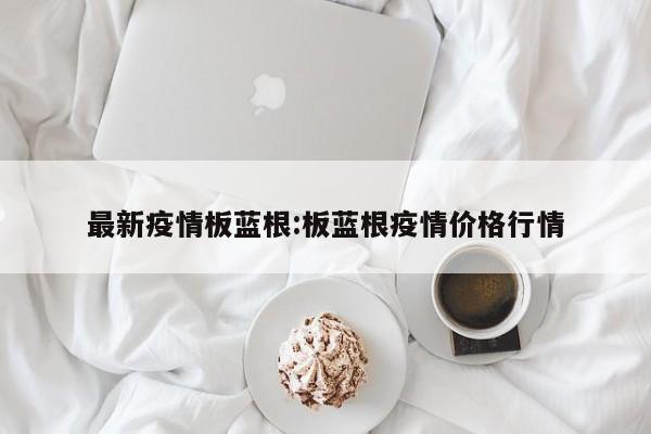 最新疫情板蓝根:板蓝根疫情价格行情
