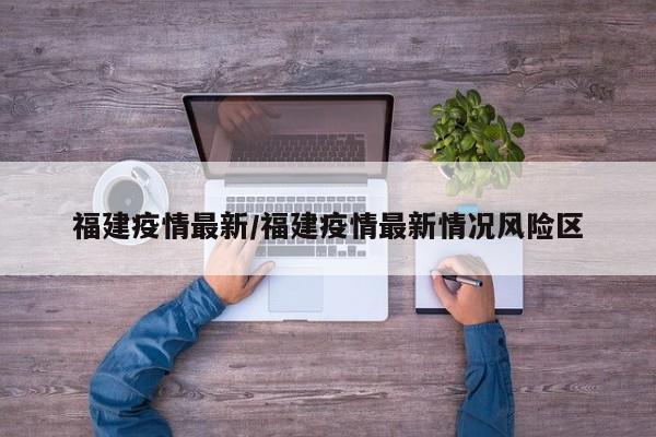 福建疫情最新/福建疫情最新情况风险区