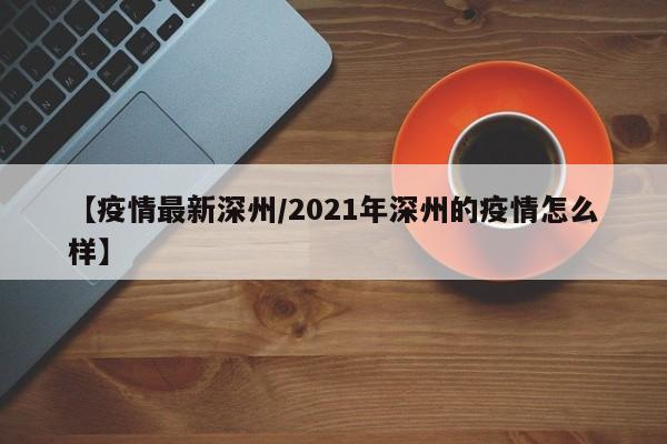 【疫情最新深州/2021年深州的疫情怎么样】