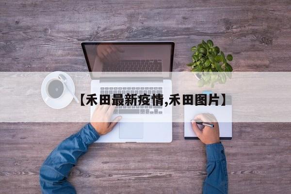【禾田最新疫情,禾田图片】