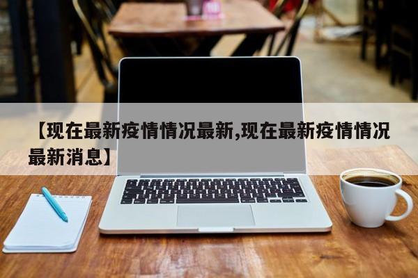 【现在最新疫情情况最新,现在最新疫情情况最新消息】